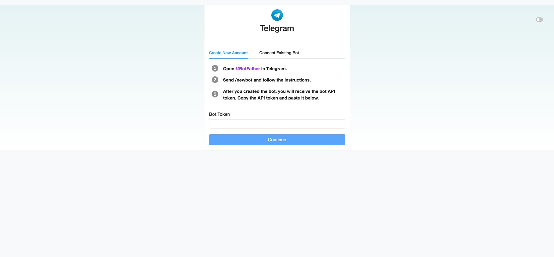 For "Create New Account", click [@BotFather](https://telegram.me/BotFather) and send /newbot and follow the instructions to create your bot in Telegram. Once done, copy the Bot's API Token provided and paste it into your SME Bot's "Bot Token" field. Click "Continue" to complete the integration.