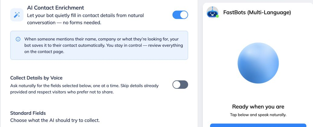 Review **File Uploads**, **Lead Collection**, **Privacy Policy** and **White Label**.
 
File Uploads controls files shared in text chats and voice calls.
 
Under Lead Collection, use **Lead Form** for forms before the conversation or offered during voice calls. Message-based form triggers belong to text chat. Under **AI Contact Enrichment**, where available, **Collect Details by Voice** lets the bot ask for selected fields one at a time, skipping details already supplied and respecting visitors who decline.
 
Privacy Policy adds your policy link. White Label contains the branding controls available to your account.